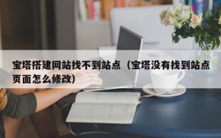 文昌宝塔搭建网站找不到站点（宝塔没有找到站点页面怎么修改）