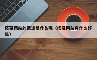 文昌搭建网站的用途是什么呢（搭建网站有什么好处）