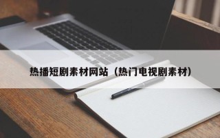 文昌热播短剧素材网站（热门电视剧素材）