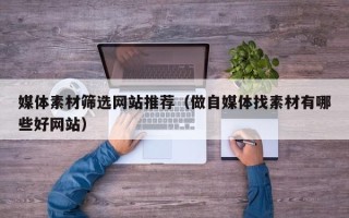 文昌媒体素材筛选网站推荐（做自媒体找素材有哪些好网站）