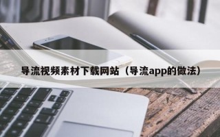文昌导流视频素材下载网站（导流app的做法）