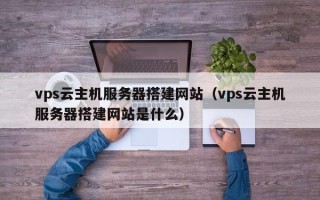 文昌vps云主机服务器搭建网站（vps云主机服务器搭建网站是什么）
