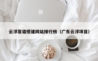 文昌云浮靠谱搭建网站排行榜（广东云浮项目）