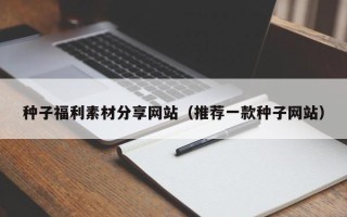 文昌种子福利素材分享网站（推荐一款种子网站）