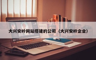 文昌大兴安岭网站搭建的公司（大兴安岭企业）