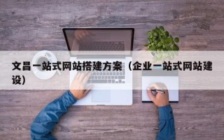 文昌一站式网站搭建方案（企业一站式网站建设）