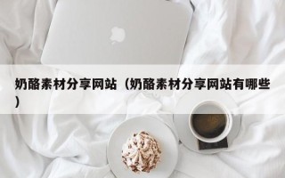 文昌奶酪素材分享网站（奶酪素材分享网站有哪些）