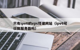 文昌只有ipv6的vps搭建网站（ipv6可以做服务器吗）