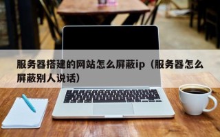 文昌服务器搭建的网站怎么屏蔽ip（服务器怎么屏蔽别人说话）