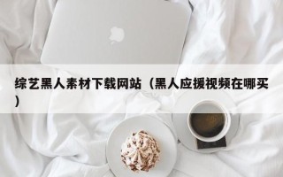 文昌综艺黑人素材下载网站（黑人应援视频在哪买）