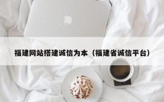 文昌福建网站搭建诚信为本（福建省诚信平台）
