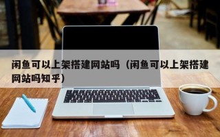 文昌闲鱼可以上架搭建网站吗（闲鱼可以上架搭建网站吗知乎）