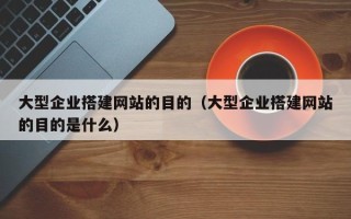 文昌大型企业搭建网站的目的（大型企业搭建网站的目的是什么）
