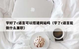 文昌学好了c语言可以搭建网站吗（学了c语言能做什么兼职）