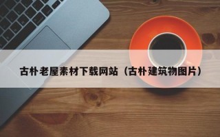 文昌古朴老屋素材下载网站（古朴建筑物图片）