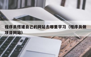 文昌程序员搭建自己的网站去哪里学习（程序员做项目网站）