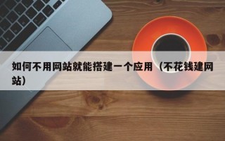 文昌如何不用网站就能搭建一个应用（不花钱建网站）