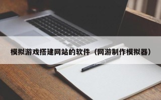 文昌模拟游戏搭建网站的软件（网游制作模拟器）