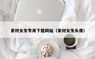 文昌素材女生专用下载网站（素材女生头像）